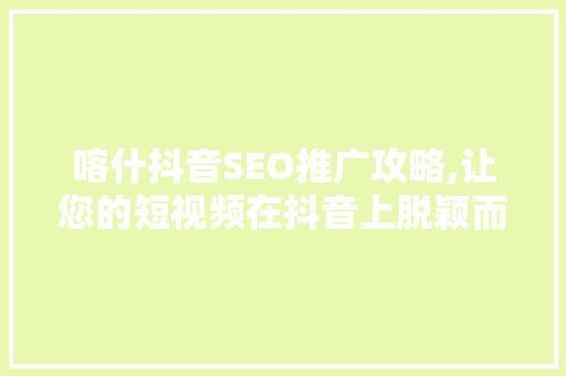 喀什抖音SEO推广攻略,让您的短视频在抖音上脱颖而出