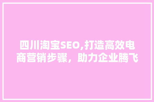 四川淘宝SEO,打造高效电商营销步骤,助力企业腾飞 四川淘宝SEO,打造高效电商营销步骤,助力企业腾飞