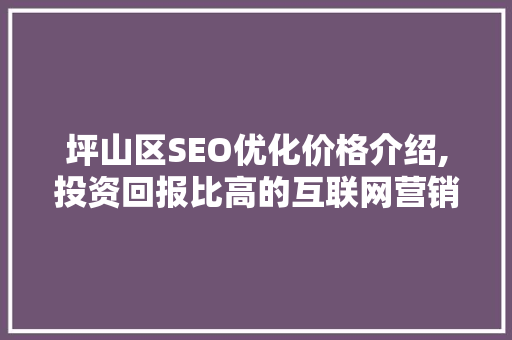 坪山区SEO优化价格介绍,投资回报比高的互联网营销步骤 坪山区SEO优化价格介绍,投资回报比高的互联网营销步骤