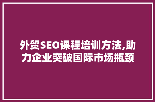 外贸SEO课程培训方法,助力企业突破国际市场瓶颈