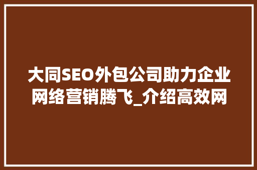 大同SEO外包公司助力企业网络营销腾飞_介绍高效网络推广之路