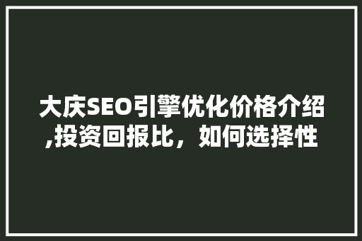 大庆SEO引擎优化价格介绍,投资回报比，如何选择性价比高的服务商