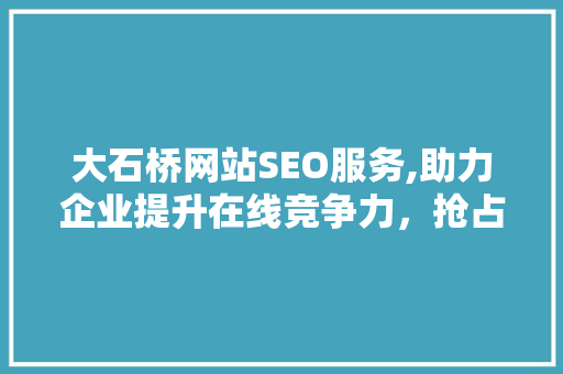 大石桥网站SEO服务,助力企业提升在线竞争力，抢占市场份额
