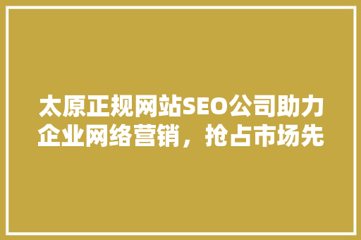 太原正规网站SEO公司助力企业网络营销，抢占市场先机