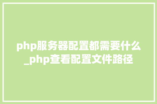 php服务器配置都需要什么_php查看配置文件路径