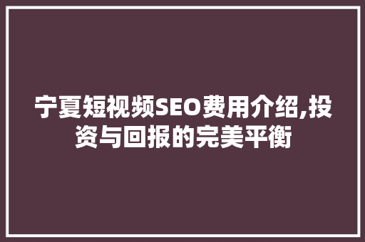 宁夏短视频SEO费用介绍,投资与回报的完美平衡