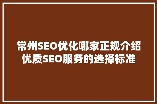 常州SEO优化哪家正规介绍优质SEO服务的选择标准 常州SEO优化哪家正规介绍优质SEO服务的选择标准