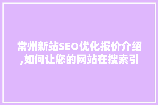 常州新站SEO优化报价介绍,如何让您的网站在搜索引擎中脱颖而出