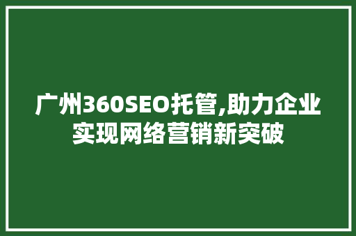 广州360SEO托管,助力企业实现网络营销新突破 广州360SEO托管,助力企业实现网络营销新突破