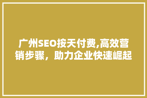 广州SEO按天付费,高效营销步骤，助力企业快速崛起
