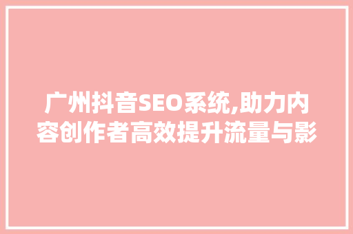 广州抖音SEO系统,助力内容创作者高效提升流量与影响力 电脑故障维修