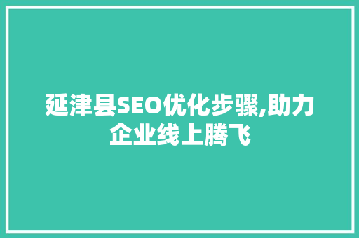 延津县SEO优化步骤,助力企业线上腾飞 延津县SEO优化步骤,助力企业线上腾飞