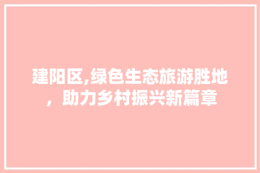 建阳区,绿色生态旅游胜地,助力乡村振兴新篇章 建阳区,绿色生态旅游胜地,助力乡村振兴新篇章