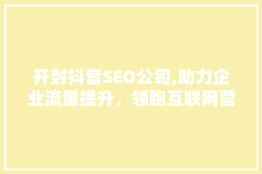 开封抖音SEO公司,助力企业流量提升,领跑互联网营销新赛道 开封抖音SEO公司,助力企业流量提升,领跑互联网营销新赛道