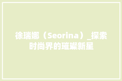 徐瑞娜（Seorina）_探索时尚界的璀璨新星