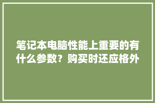 笔记本电脑性能上重要的有什么参数？购买时还应格外注意些什么_买电脑配置怎么看性能参数