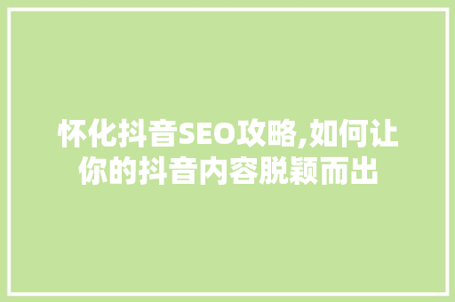 怀化抖音SEO攻略,如何让你的抖音内容脱颖而出