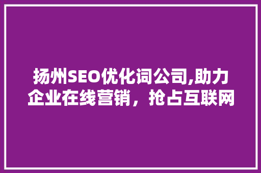 扬州SEO优化词公司,助力企业在线营销，抢占互联网市场先机