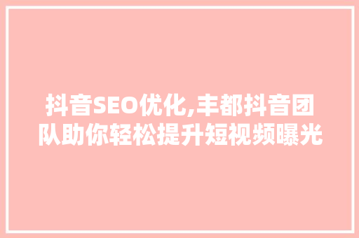 抖音SEO优化,丰都抖音团队助你轻松提升短视频曝光率