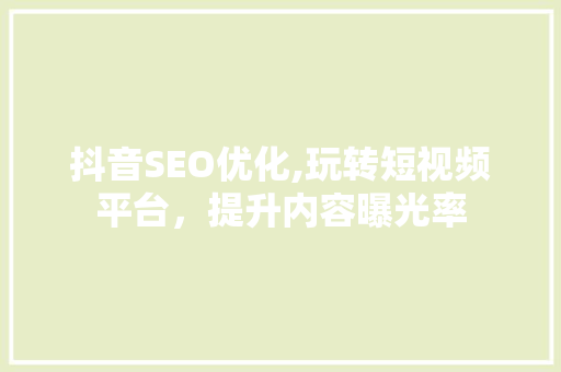 抖音SEO优化,玩转短视频平台，提升内容曝光率