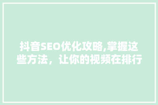 抖音SEO优化攻略,掌握这些方法，让你的视频在排行榜上脱颖而出！