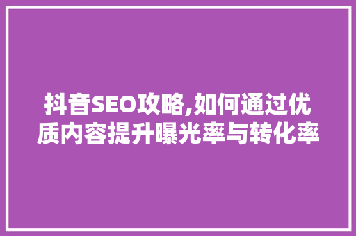 抖音SEO攻略,如何通过优质内容提升曝光率与转化率
