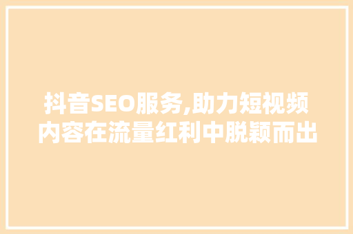 抖音SEO服务,助力短视频内容在流量红利中脱颖而出