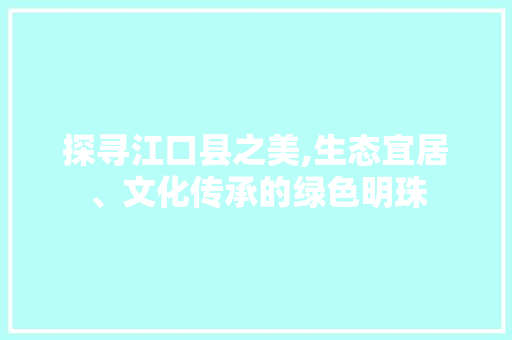 探寻江口县之美,生态宜居、文化传承的绿色明珠