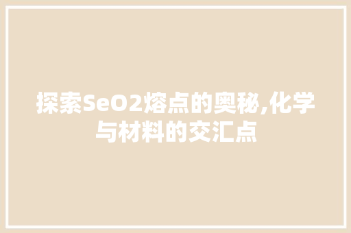 探索SeO2熔点的奥秘,化学与材料的交汇点