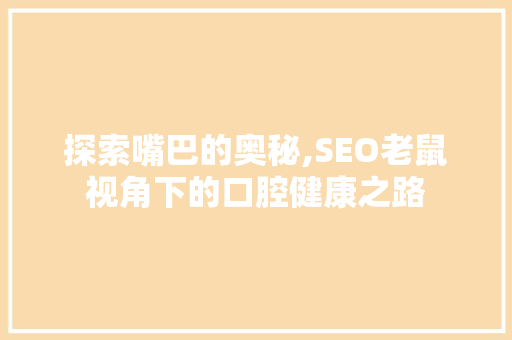 探索嘴巴的奥秘,SEO老鼠视角下的口腔健康之路