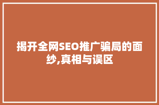 揭开全网SEO推广骗局的面纱,真相与误区 网络技术 揭开全网SEO推广骗局的面纱,真相与误区 网络技术