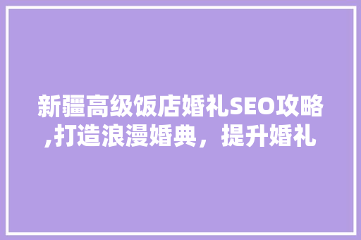 新疆高级饭店婚礼SEO攻略,打造浪漫婚典，提升婚礼体验
