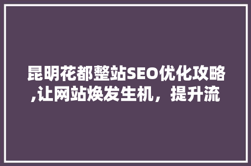 昆明花都整站SEO优化攻略,让网站焕发生机，提升流量与转化