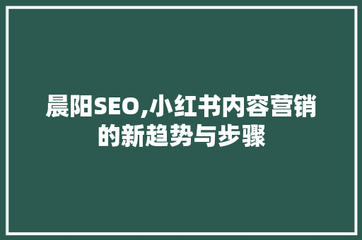 晨阳SEO,小红书内容营销的新趋势与步骤