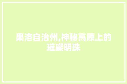 果洛自治州,神秘高原上的璀璨明珠 网络技术