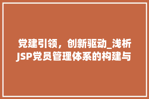 党建引领，创新驱动_浅析JSP党员管理体系的构建与实施 党建引领，创新驱动_浅析JSP党员管理体系的构建与实施 电脑基础