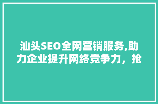 汕头SEO全网营销服务,助力企业提升网络竞争力,抢占市场先机 汕头SEO全网营销服务,助力企业提升网络竞争力,抢占市场先机