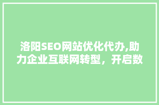 洛阳SEO网站优化代办,助力企业互联网转型，开启数字化营销新篇章