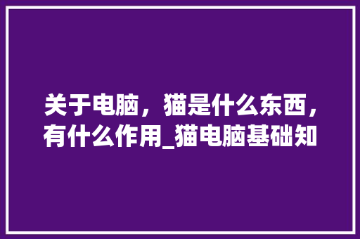 关于电脑,猫是什么东西,有什么作用_猫电脑基础知识大全 关于电脑,猫是什么东西,有什么作用_猫电脑基础知识大全