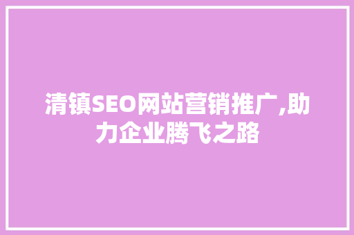 清镇SEO网站营销推广,助力企业腾飞之路