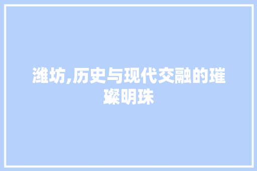 潍坊,历史与现代交融的璀璨明珠