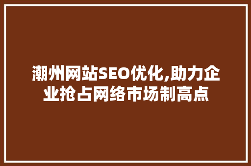 潮州网站SEO优化,助力企业抢占网络市场制高点