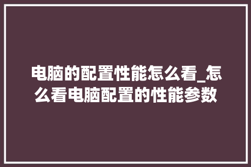 电脑的配置性能怎么看_怎么看电脑配置的性能参数