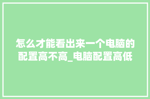 怎么才能看出来一个电脑的配置高不高_电脑配置高低怎么看
