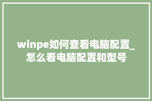 winpe如何查看电脑配置_怎么看电脑配置和型号