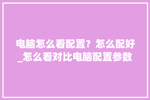 电脑怎么看配置？怎么配好_怎么看对比电脑配置参数