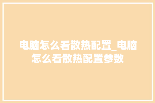 电脑怎么看散热配置_电脑怎么看散热配置参数