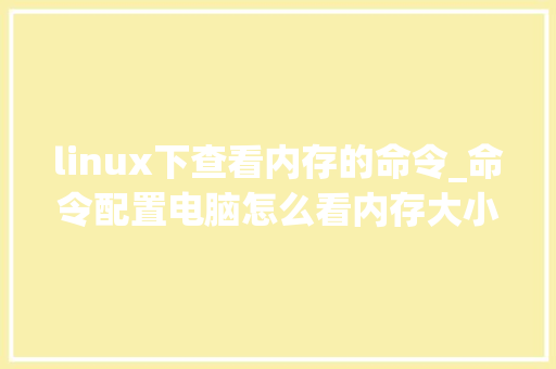linux下查看内存的命令_命令配置电脑怎么看内存大小