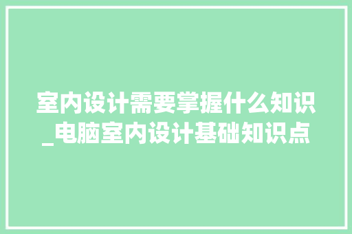 室内设计需要掌握什么知识_电脑室内设计基础知识点大全 室内设计需要掌握什么知识_电脑室内设计基础知识点大全