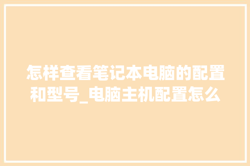 怎样查看笔记本电脑的配置和型号_电脑主机配置怎么看型号参数